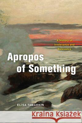 Apropos of Something: A History of Irrelevance and Relevance Tamarkin, Elisa 9780226453125