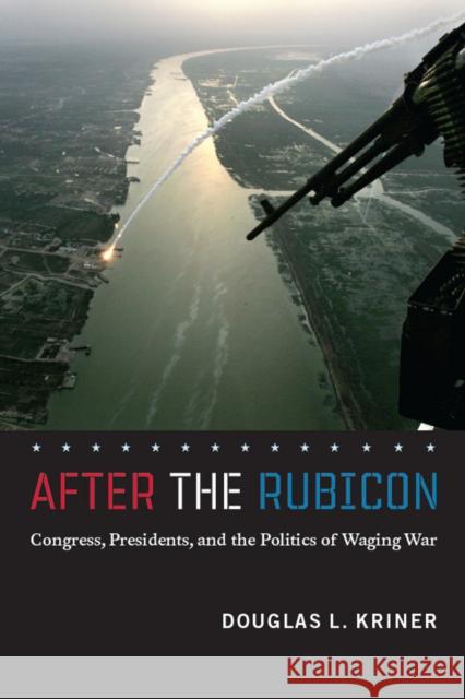 After the Rubicon: Congress, Presidents, and the Politics of Waging War Kriner, Douglas L. 9780226453552