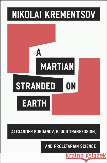 A Martian Stranded on Earth: Alexander Bogdanov, Blood Transfusions, and Proletarian Science Krementsov, Nikolai 9780226454122 University of Chicago Press