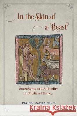 In the Skin of a Beast: Sovereignty and Animality in Medieval France Peggy McCracken 9780226458922 University of Chicago Press
