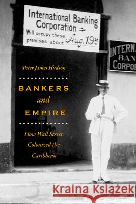 Bankers and Empire: How Wall Street Colonized the Caribbean Peter James Hudson 9780226459110 University of Chicago Press