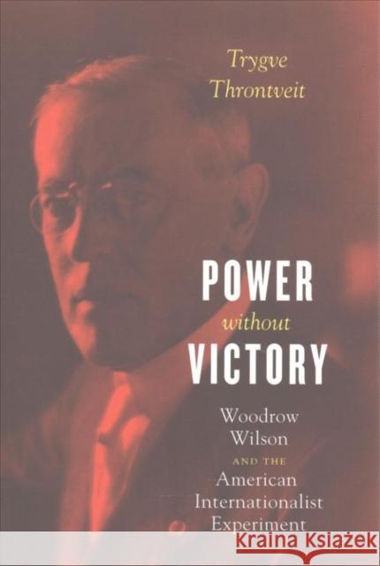 Power Without Victory: Woodrow Wilson and the American Internationalist Experiment Trygve Throntveit 9780226459905 University of Chicago Press