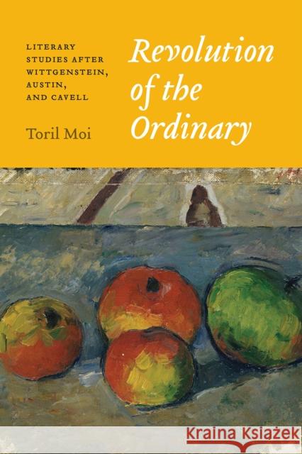 Revolution of the Ordinary: Literary Studies After Wittgenstein, Austin, and Cavell Toril Moi 9780226464442 University of Chicago Press