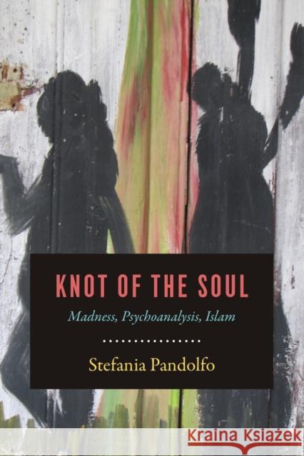 Knot of the Soul: Madness, Psychoanalysis, Islam Stefania Pandolfo 9780226465081 University of Chicago Press