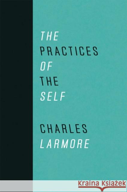 The Practices of the Self Charles E. Larmore Sharon Bowman 9780226468877 University of Chicago Press