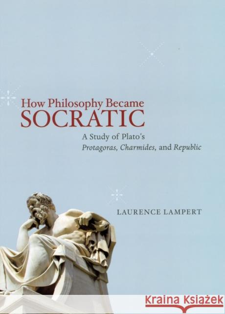 How Philosophy Became Socratic: A Study of Plato's Protagoras, Charmides, and Republic Lampert, Laurence 9780226470962 University of Chicago Press