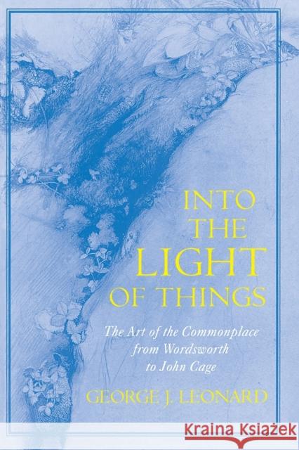 Into the Light of Things: The Art of the Commonplace from Wordsworth to John Cage Leonard, George J. 9780226472539 University of Chicago Press