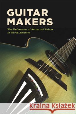 Guitar Makers: The Endurance of Artisanal Values in North America Kathryn Marie Dudley 9780226478678 University of Chicago Press