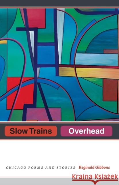 Slow Trains Overhead: Chicago Poems and Stories Reginald Gibbons 9780226478845