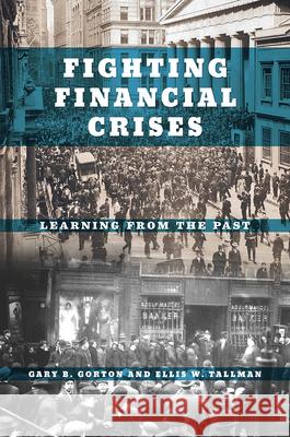 Fighting Financial Crises: Learning from the Past Gary B. Gorton Ellis W. Tallman 9780226479514 University of Chicago Press