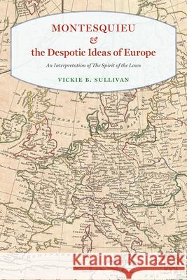 Montesquieu and the Despotic Ideas of Europe: An Interpretation of the Spirit of the Laws Sullivan, Vickie B. 9780226482910 University of Chicago Press