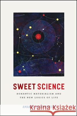 Sweet Science: Romantic Materialism and the New Logics of Life Amanda Jo Goldstein 9780226484709 University of Chicago Press