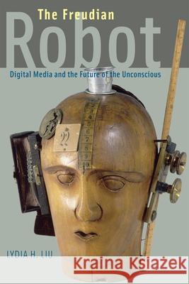 The Freudian Robot: Digital Media and the Future of the Unconscious Liu, Lydia H. 9780226486833 0