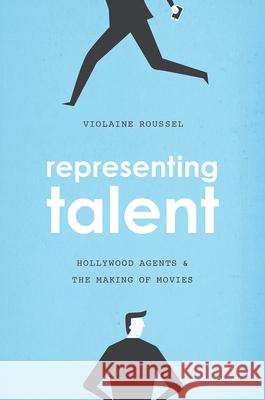 Representing Talent: Hollywood Agents and the Making of Movies Violaine Roussel 9780226486949