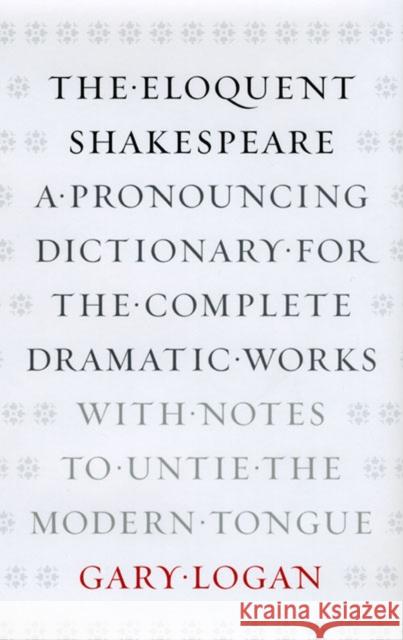The Eloquent Shakespeare: A Pronouncing Dictionary for the Complete Dramatic Works with Notes to Untie the Modern Tongue Logan, Gary 9780226491158