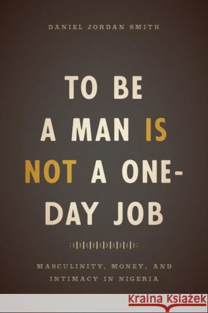 To Be a Man Is Not a One-Day Job: Masculinity, Money, and Intimacy in Nigeria Daniel Jordan Smith 9780226491516