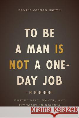 To Be a Man Is Not a One-Day Job: Masculinity, Money, and Intimacy in Nigeria Daniel Jordan Smith 9780226491653