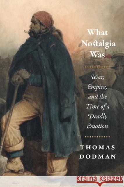 What Nostalgia Was: War, Empire, and the Time of a Deadly Emotion Thomas Dodman 9780226492803 University of Chicago Press