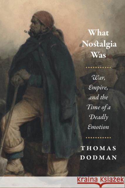 What Nostalgia Was: War, Empire, and the Time of a Deadly Emotion Thomas Dodman 9780226492940 University of Chicago Press