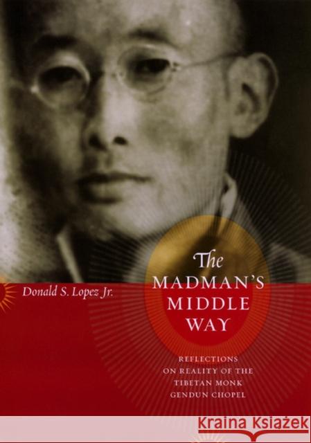 The Madman's Middle Way: Reflections on Reality of the Tibetan Monk Gendun Chopel Donald S. Lope Donald S., Jr. Lopez 9780226493169 University of Chicago Press