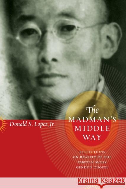 The Madman's Middle Way: Reflections on Reality of the Tibetan Monk Gendun Chopel Lopez Jr, Donald S. 9780226493176