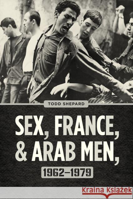 Sex, France, and Arab Men, 1962-1979 Todd Shepard 9780226493275 University of Chicago Press