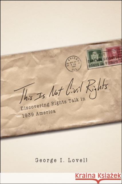 This Is Not Civil Rights: Discovering Rights Talk in 1939 America Lovell, George I. 9780226494036 University of Chicago Press