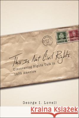 This Is Not Civil Rights: Discovering Rights Talk in 1939 America Lovell, George I. 9780226494043