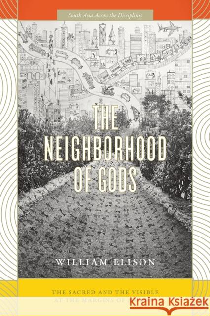 The Neighborhood of Gods: The Sacred and the Visible at the Margins of Mumbai William Elison 9780226494906