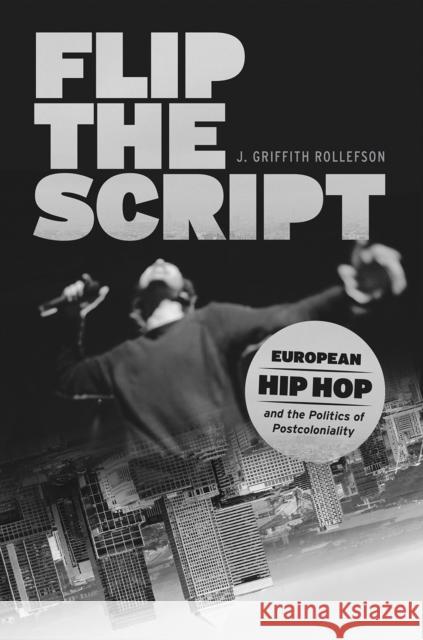 Flip the Script: European Hip Hop and the Politics of Postcoloniality J. Griffith Rollefson 9780226496184 University of Chicago Press