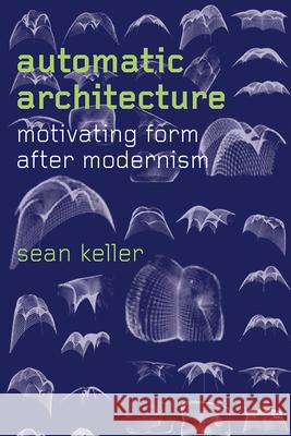 Automatic Architecture: Motivating Form After Modernism Sean Keller 9780226496498 University of Chicago Press