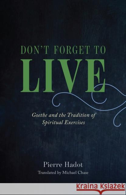 Don't Forget to Live: Goethe and the Tradition of Spiritual Exercises Hadot, Pierre 9780226497167 The University of Chicago Press