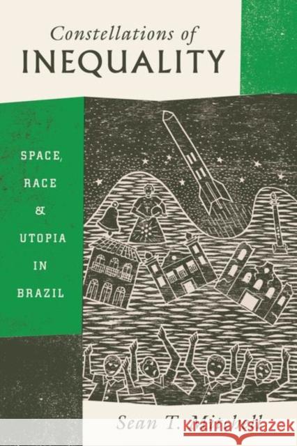 Constellations of Inequality: Space, Race, and Utopia in Brazil Sean T. Mitchell 9780226499123 University of Chicago Press