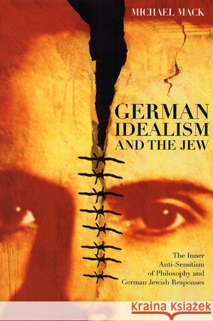 German Idealism and the Jew: The Inner Anti-Semitism of Philosophy and German Jewish Responses Michael Mack 9780226500942