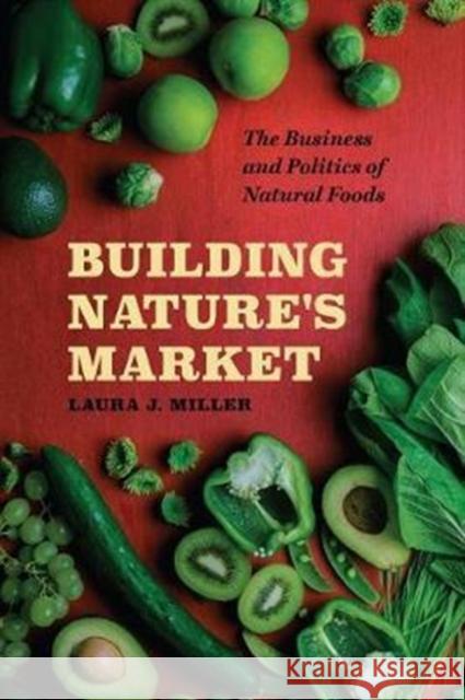 Building Nature's Market: The Business and Politics of Natural Foods Laura J. Miller 9780226501376 University of Chicago Press