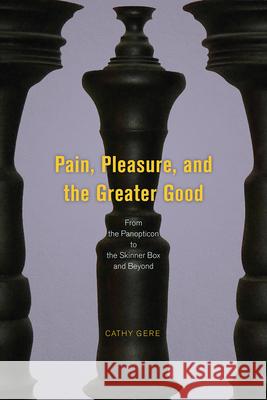 Pain, Pleasure, and the Greater Good: From the Panopticon to the Skinner Box and Beyond Cathy Gere 9780226501857 University of Chicago Press