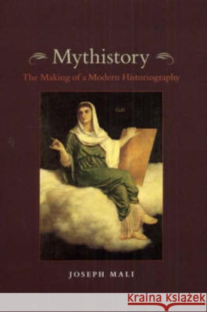 Mythistory: The Making of a Modern Historiography Joseph Mali 9780226502625 