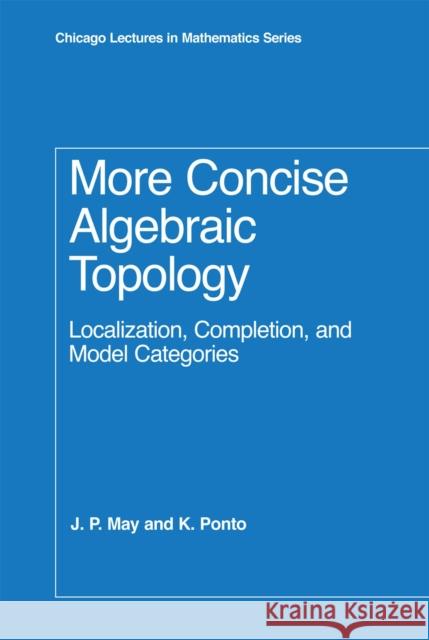 More Concise Algebraic Topology: Localization, Completion, and Model Categories May, J. P. 9780226511788 University of Chicago Press