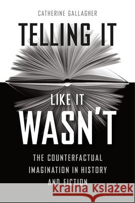 Telling It Like It Wasn't: The Counterfactual Imagination in History and Fiction Catherine Gallagher 9780226512419 University of Chicago Press