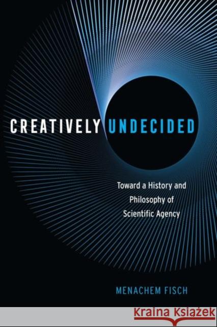 Creatively Undecided: Toward a History and Philosophy of Scientific Agency Fisch, Menachem 9780226514482