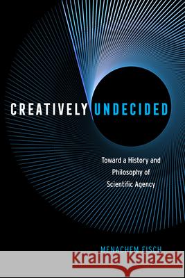 Creatively Undecided: Toward a History and Philosophy of Scientific Agency Fisch, Menachem 9780226514512