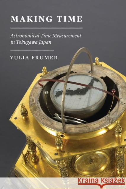 Making Time: Astronomical Time Measurement in Tokugawa Japan Yulia Frumer 9780226516448 University of Chicago Press