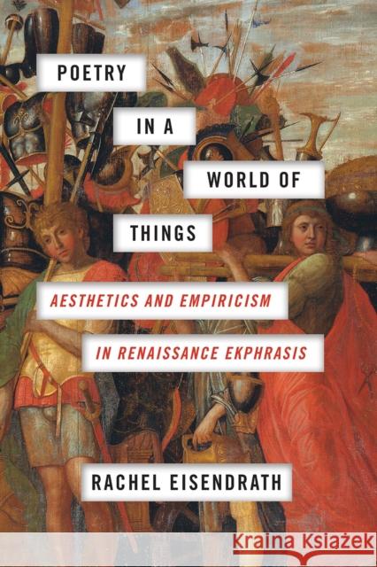 Poetry in a World of Things: Aesthetics and Empiricism in Renaissance Ekphrasis Rachel Eisendrath 9780226516615 University of Chicago Press