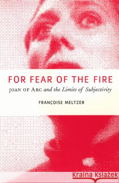 For Fear of the Fire: Joan of Arc and the Limits of Subjectivity Francoise Meltzer 9780226519821