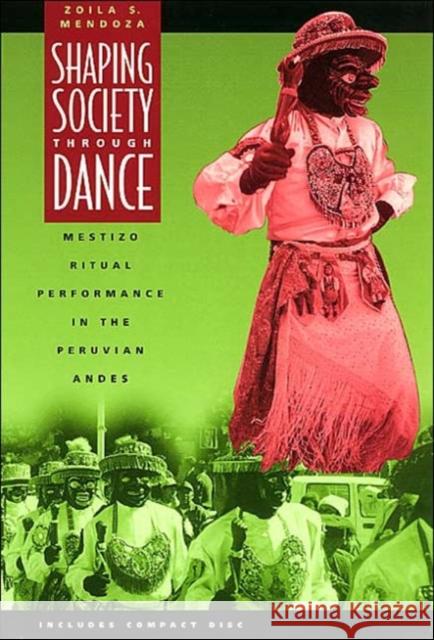 Shaping Society Through Dance: Mestizo Ritual Performance in the Peruvian Andes Zoila S. Mendoza 9780226520094 