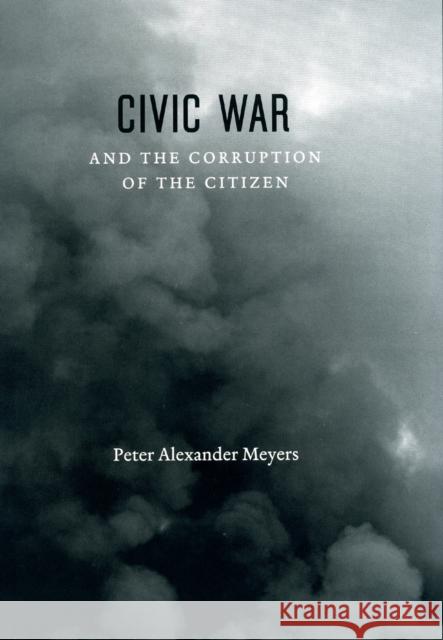 Civic War and the Corruption of the Citizen Peter Alexander Meyers 9780226522081 University of Chicago Press