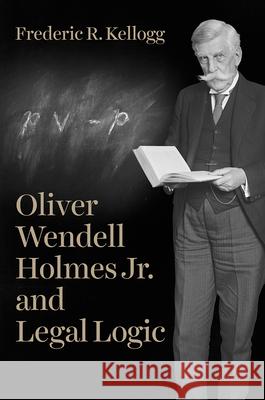 Oliver Wendell Holmes Jr. and Legal Logic Frederic Rogers Kellogg 9780226523903 University of Chicago Press