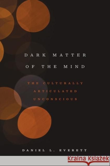 Dark Matter of the Mind: The Culturally Articulated Unconscious Everett, Daniel L. 9780226526782 University of Chicago Press