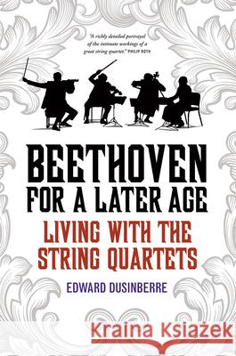 Beethoven for a Later Age: Living with the String Quartets Edward Dusinberre 9780226528885 University of Chicago Press