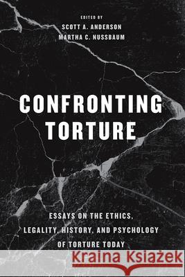 Confronting Torture: Essays on the Ethics, Legality, History, and Psychology of Torture Today Scott A. Anderson Martha Craven Nussbaum 9780226529417 University of Chicago Press